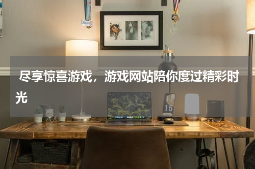  尽享惊喜游戏，游戏网站陪你度过精彩时光 