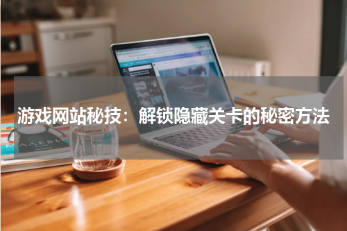 游戏网站秘技：解锁隐藏关卡的秘密方法