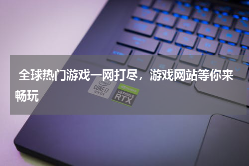  全球热门游戏一网打尽，游戏网站等你来畅玩 