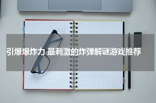  引爆爆炸力 最刺激的炸弹解谜游戏推荐