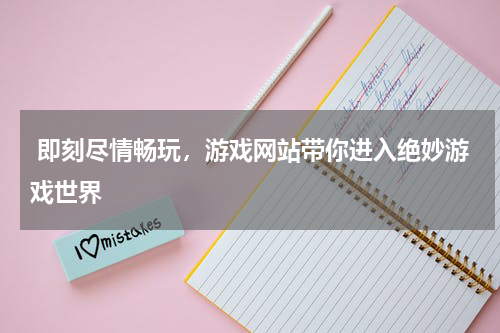  即刻尽情畅玩，游戏网站带你进入绝妙游戏世界 