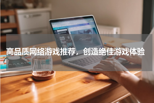  高品质网络游戏推荐，创造绝佳游戏体验