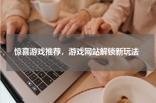  惊喜游戏推荐，游戏网站解锁新玩法
