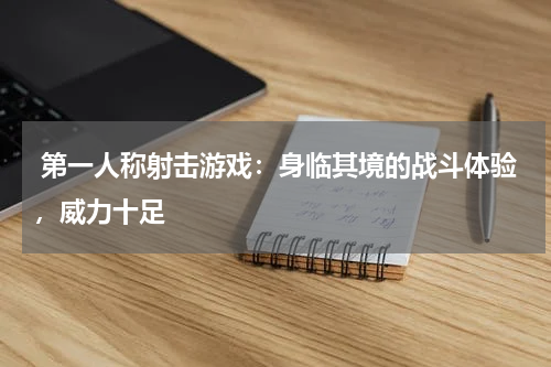  第一人称射击游戏：身临其境的战斗体验，威力十足 