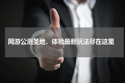  网游公测圣地，体验最新玩法尽在这里