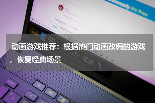  动画游戏推荐：根据热门动画改编的游戏，恢复经典场景 