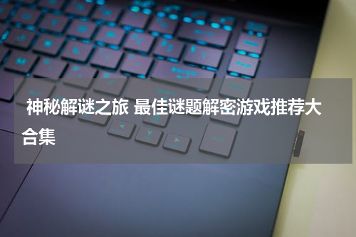  神秘解谜之旅 最佳谜题解密游戏推荐大合集