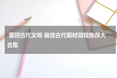  重回古代文明 最佳古代题材游戏推荐大合集