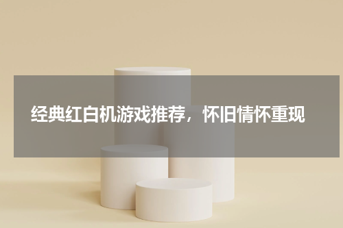  经典红白机游戏推荐，怀旧情怀重现