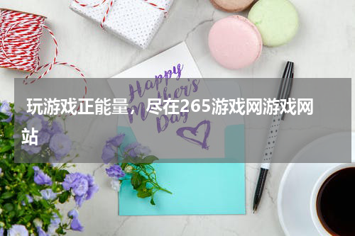  玩游戏正能量，尽在265游戏网游戏网站