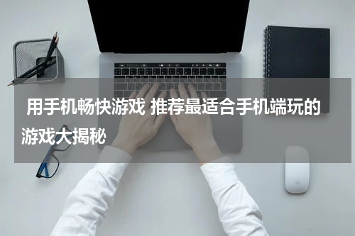  用手机畅快游戏 推荐最适合手机端玩的游戏大揭秘