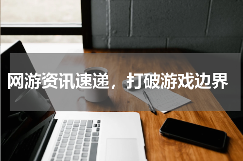  网游资讯速递，打破游戏边界