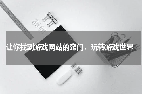  让你找到游戏网站的窍门，玩转游戏世界