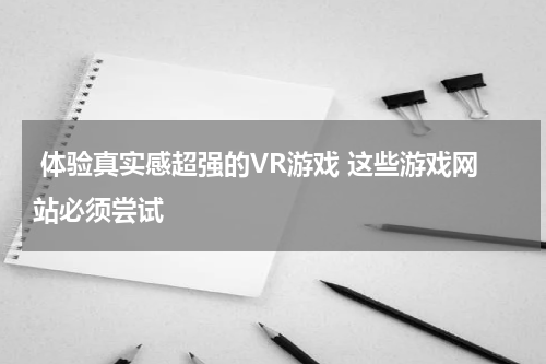  体验真实感超强的VR游戏 这些游戏网站必须尝试 