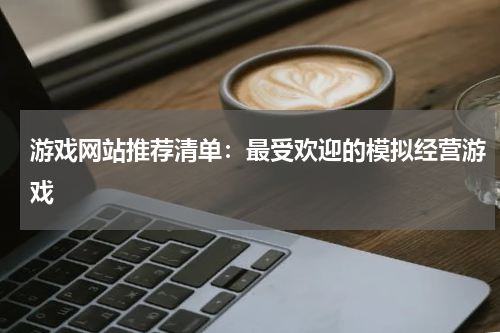 游戏网站推荐清单：最受欢迎的模拟经营游戏