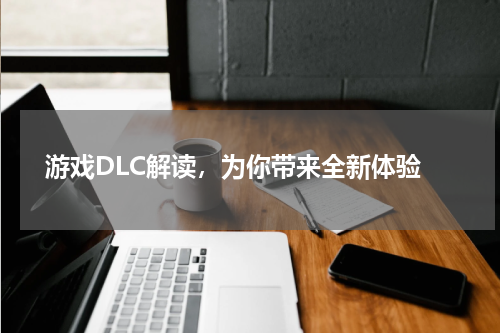  游戏DLC解读，为你带来全新体验