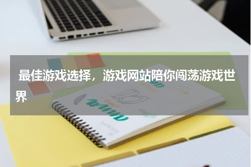  最佳游戏选择，游戏网站陪你闯荡游戏世界 
