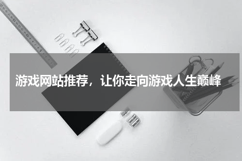  游戏网站推荐，让你走向游戏人生巅峰