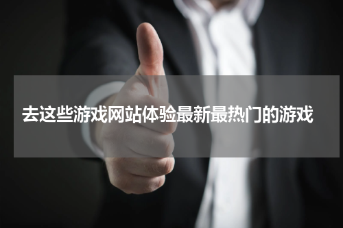  去这些游戏网站体验最新最热门的游戏