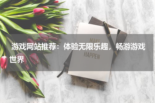  游戏网站推荐：体验无限乐趣，畅游游戏世界 