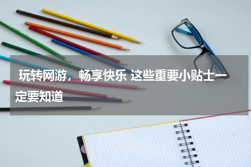 玩转网游，畅享快乐 这些重要小贴士一定要知道