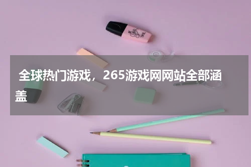  全球热门游戏，265游戏网网站全部涵盖
