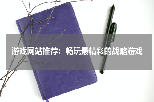 游戏网站推荐：畅玩最精彩的战略游戏