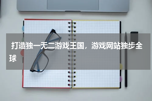  打造独一无二游戏王国，游戏网站独步全球 