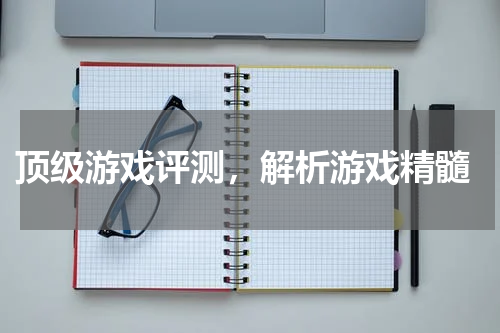 顶级游戏评测，解析游戏精髓