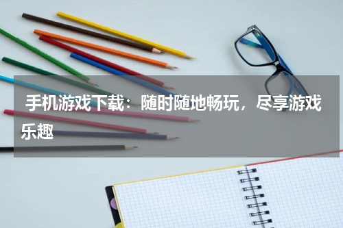  手机游戏下载：随时随地畅玩，尽享游戏乐趣 