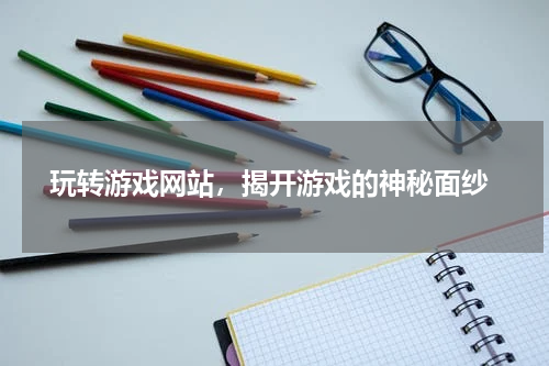  玩转游戏网站，揭开游戏的神秘面纱