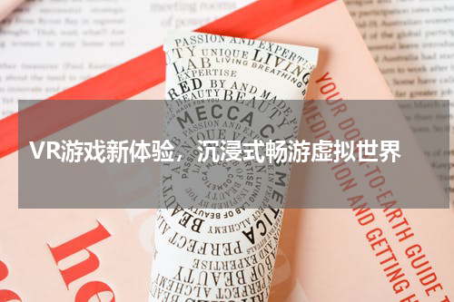  VR游戏新体验，沉浸式畅游虚拟世界