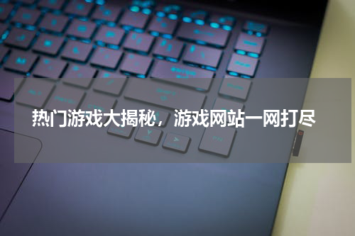  热门游戏大揭秘，游戏网站一网打尽