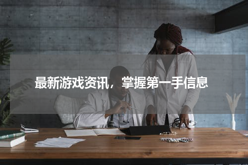 最新游戏资讯，掌握第一手信息