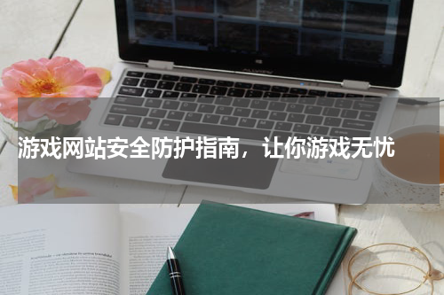  游戏网站安全防护指南，让你游戏无忧 