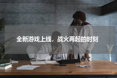  全新游戏上线，战火再起的时刻