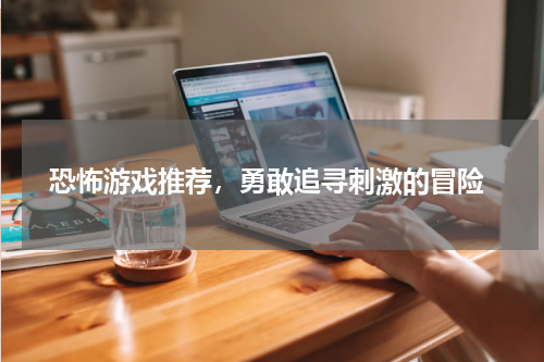 恐怖游戏推荐，勇敢追寻刺激的冒险