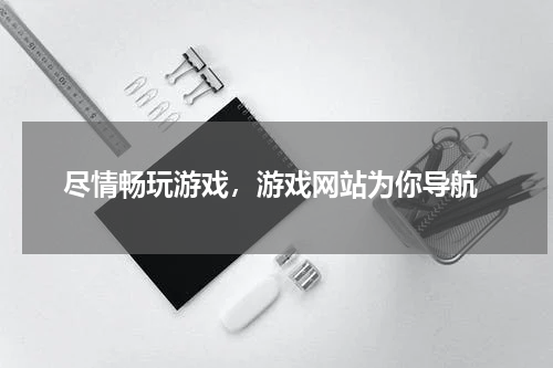  尽情畅玩游戏，游戏网站为你导航