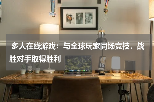  多人在线游戏：与全球玩家同场竞技，战胜对手取得胜利 