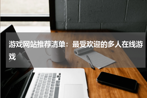 游戏网站推荐清单：最受欢迎的多人在线游戏
