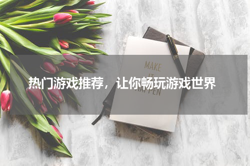  热门游戏推荐，让你畅玩游戏世界