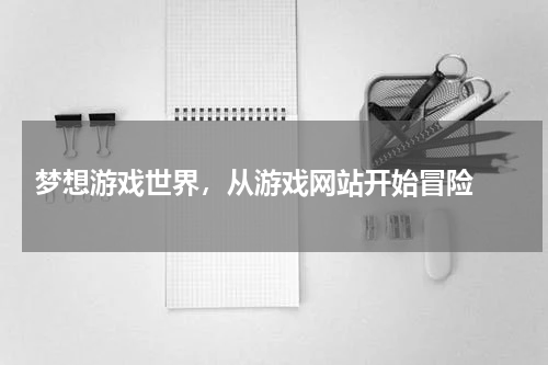  梦想游戏世界，从游戏网站开始冒险 