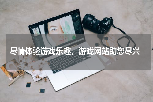  尽情体验游戏乐趣，游戏网站助您尽兴