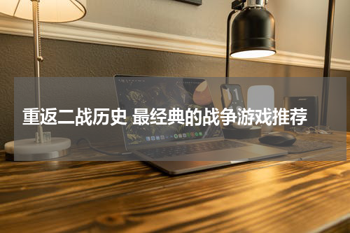  重返二战历史 最经典的战争游戏推荐