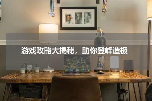  游戏攻略大揭秘，助你登峰造极