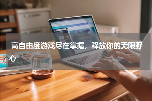  高自由度游戏尽在掌握，释放你的无限野心