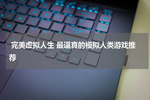  完美虚拟人生 最逼真的模拟人类游戏推荐