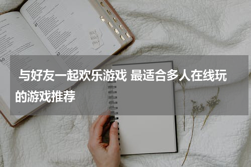  与好友一起欢乐游戏 最适合多人在线玩的游戏推荐