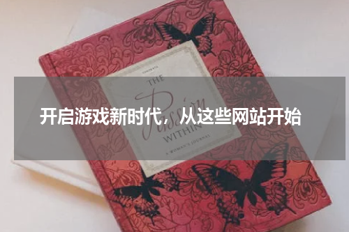  开启游戏新时代，从这些网站开始