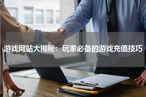 游戏网站大揭秘：玩家必备的游戏充值技巧